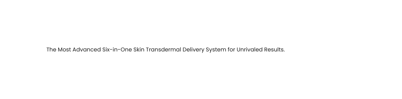 The Most Advanced Six in One Skin Transdermal Delivery System for Unrivaled Results